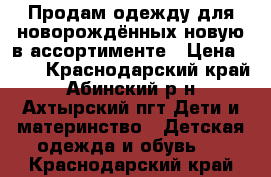 Продам одежду для новорождённых новую в ассортименте › Цена ­ 15 - Краснодарский край, Абинский р-н, Ахтырский пгт Дети и материнство » Детская одежда и обувь   . Краснодарский край